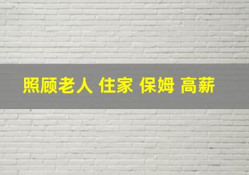 照顾老人 住家 保姆 高薪